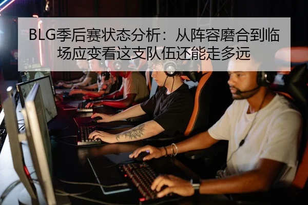 BLG季后赛状态分析：从阵容磨合到临场应变看这支队伍还能走多远